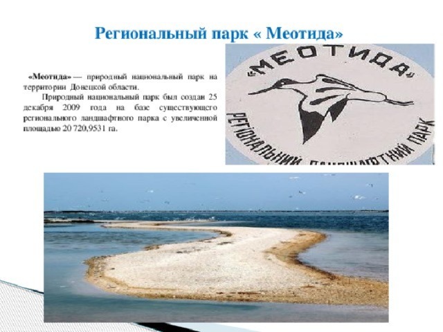 Региональный парк « Меотида» «Меотида»   — природный национальный парк на территории Донецкой области. Природный национальный парк был создан 25 декабря 2009 года на базе существующего регионального ландшафтного парка с увеличенной площадью 20 720,9531 га