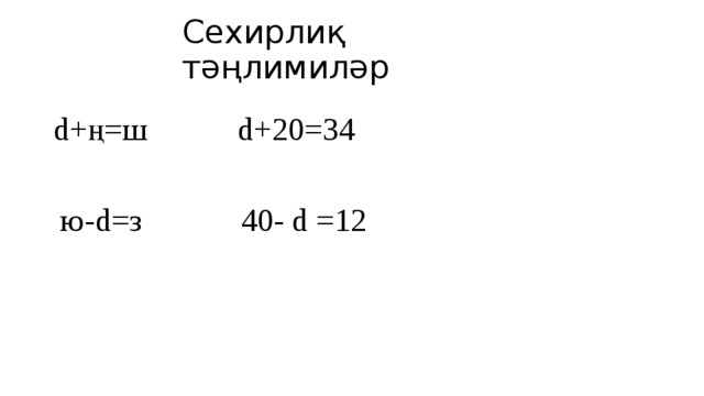 Сехирлиқ тәңлимиләр d+20=34 d+ң=ш ю-d=з 40- d =12