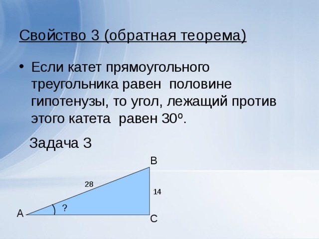 Свойство 3 (обратная теорема) Если катет прямоугольного треугольника равен половине гипотенузы, то угол, лежащий против этого катета равен 30 º . Задача 3 B ? A C