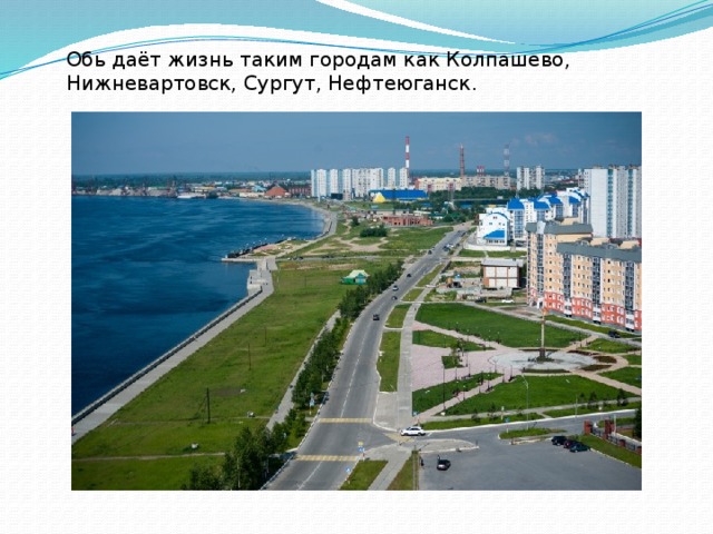 Обь даёт жизнь таким городам как Колпашево, Нижневартовск, Сургут, Нефтеюганск.