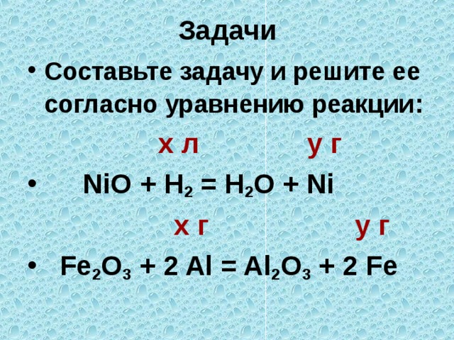 Задачи Составьте задачу и решите ее согласно уравнению реакции :  x л y г  NiO + H 2 = H 2 O + Ni   x г y г