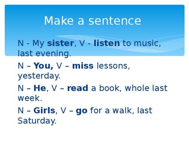 Make a sentence N - My sister , V - listen to music, last evening. N – You, V – miss lessons, yesterday. N – He , V – read a book, whole last week. N – Girls , V – go for a walk, last Saturday.