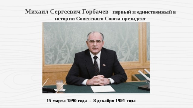Михаил Сергеевич Горбачев- первый и единственный в истории Советского Союза президент 15 марта 1990 года - 8 декабря 1991 года