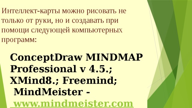 Интеллект-карты можно рисовать не только от руки, но и создавать при помощи следующей компьютерных программ: ConceptDraw MINDMAP Professional v 4.5.; XMind8.; Freemind;  MindMeister -  www.mindmeister.com