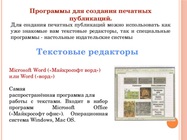 Программы для создания печатных публикаций. Для создания печатных публикаций можно использовать как уже знакомые вам текстовые редакторы, так и специальные программы - настольные издательские системы Текстовые редакторы Microsoft Word («Майкрософт ворд») или Word («ворд»)  Самая распространённая программа для работы с текстами. Входит в набор программ Microsoft Office («Майкрософт офис»). Операционная система Windows, Mac OS.