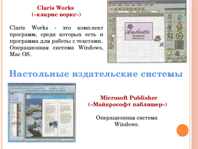 Claris Works («кларис воркс»)  Claris Works - это комплект программ, среди которых есть и программа для работы с текстами. Операционная система Windows, Mac OS.  Настольные издательские системы      Microsoft Publisher  («Майкрософт паблишер») Операционная система Windows.