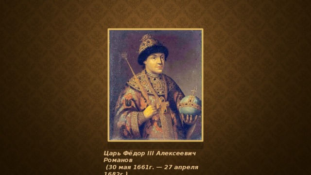 Царь Фёдор III Алексеевич Романов  (30 мая 1661г. — 27 апреля 1682г.)