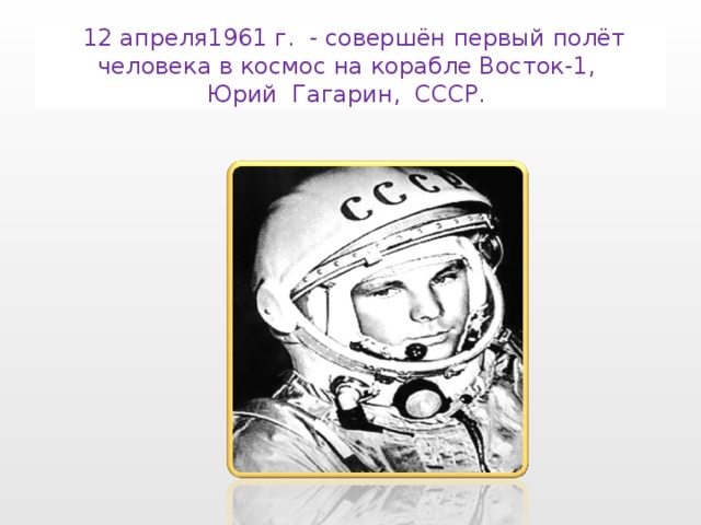 12 апреля1961 г. - совершён первый полёт человека в космос на корабле Восток-1,  Юрий Гагарин, СССР.