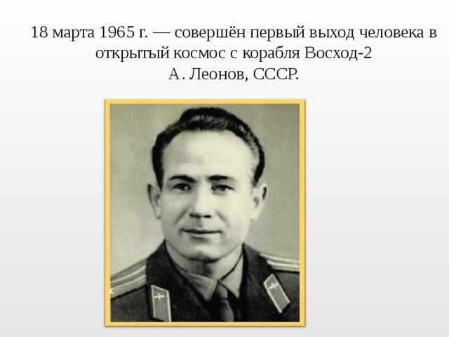 18 марта 1965 г. — совершён первый выход человека в открытый космос с корабля Восход-2  А. Леонов, СССР.