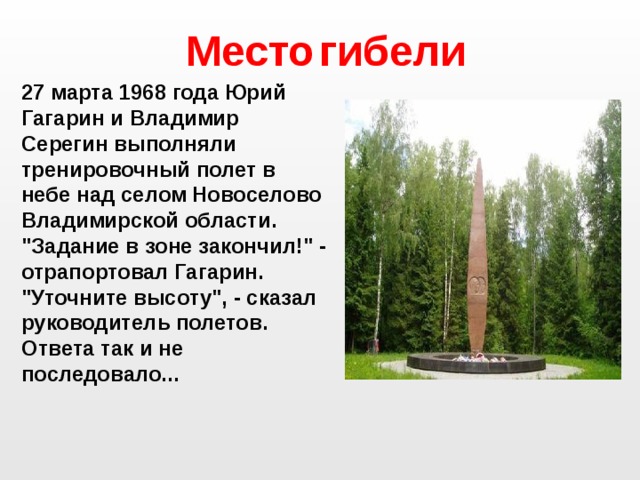 Место  гибели 27 марта 1968 года Юрий Гагарин и Владимир Серегин выполняли тренировочный полет в небе над селом Новоселово Владимирской области. 