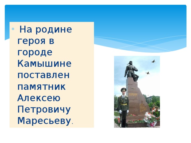   На родине героя в городе Камышине поставлен памятник Алексею Петровичу Маресьеву .