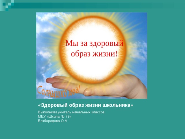 «Здоровый образ жизни школьника» Выполнила учитель начальных классов  МБУ «Школа № 79»  Безбородова О.А.