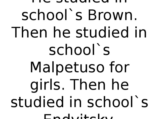 He studied in school`s Brown. Then he studied in school`s Malpetuso for girls. Then he studied in school`s Endvitsky.