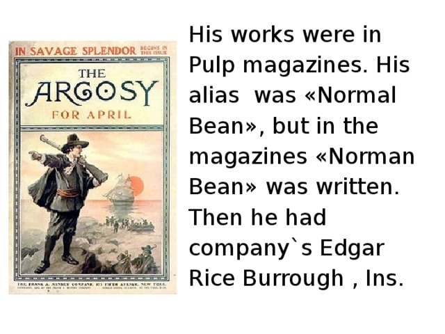 His works were in Pulp magazines. His alias was «Normal Bean», but in the magazines «Norman Bean» was written. Then he had company`s Edgar Rice Burrough , Ins.
