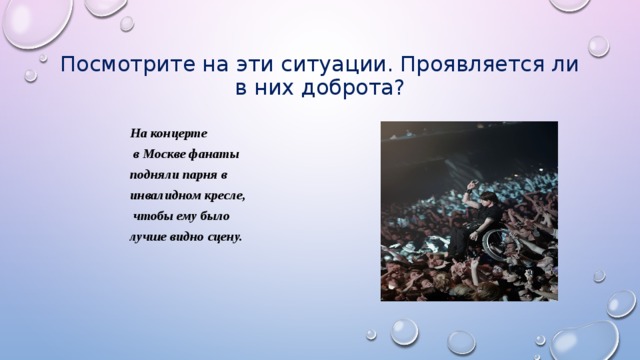 Посмотрите на эти ситуации. Проявляется ли в них доброта? На концерте  в Москве фанаты подняли парня в инвалидном кресле,  чтобы ему было лучше видно сцену.