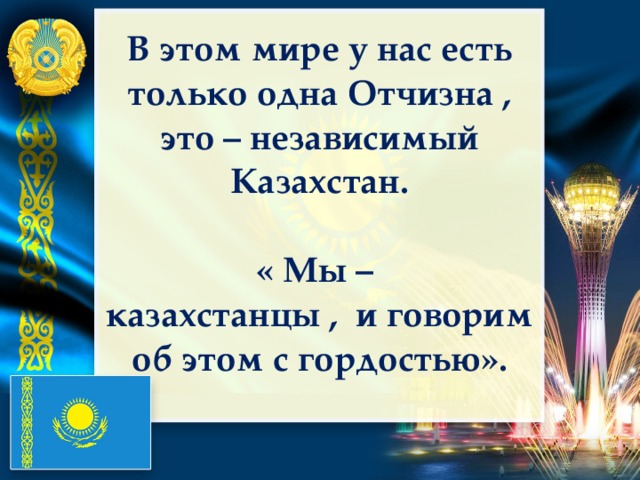 В этом мире у нас есть только одна Отчизна , это – независимый Казахстан.  « Мы – казахстанцы , и говорим об этом с гордостью».