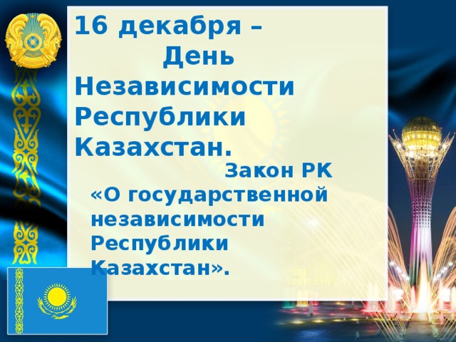 16 декабря –  День Независимости Республики Казахстан.   Закон РК «О государственной независимости Республики Казахстан».