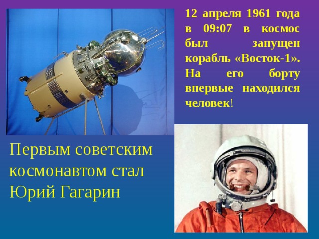 12 апреля 1961 года в 09:07 в космос был запущен  корабль «Восток-1». На его борту впервые находился человек ! Первым советским космонавтом стал Юрий Гагарин
