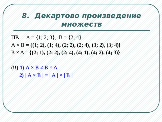 8. Декартово произведение множеств ПР. А = {1; 2; 3}, B = {2; 4} А × В = {(1; 2), (1; 4), (2; 2), (2; 4), (3; 2), (3; 4)} B × A = {(2; 1), (2; 2), (2; 4), (4; 1), (4; 2), (4; 3)}  (!!) 1) А × В ≠ B × A  2) | А × В | = | А | × | В |