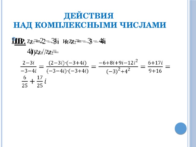 Действия  над комплексными числами ПР. z 1 = 2 – 3i и z 2 = – 3 – 4i    4) z 1 / z 2 =
