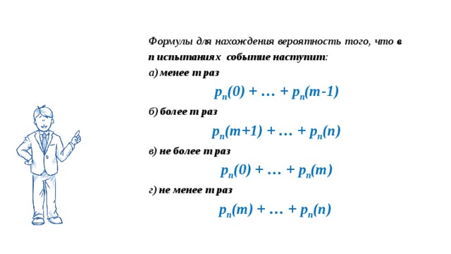 Формулы для нахождения вероятность того, что в  п  испытаниях событие наступит : а) менее т раз  р п (0) + … + р п (т-1) б) более т раз  р п (т+1) + … + р п (п) в) не более т раз  р п (0) + … + р п (т) г) не менее т раз р п (т) + … + р п (п)