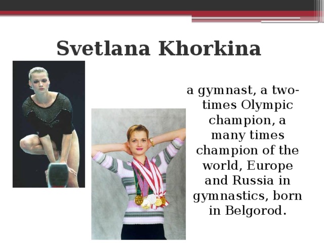 Svetlana Khorkina    a gymnast, a two-times Olympic champion, a many times champion of the world, Europe and Russia in gymnastics, born in Belgorod.