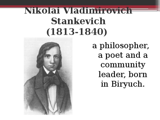 Nikolai Vladimirovich Stankevich  (1813-1840) a philosopher, a poet and a community leader, born in Biryuch.