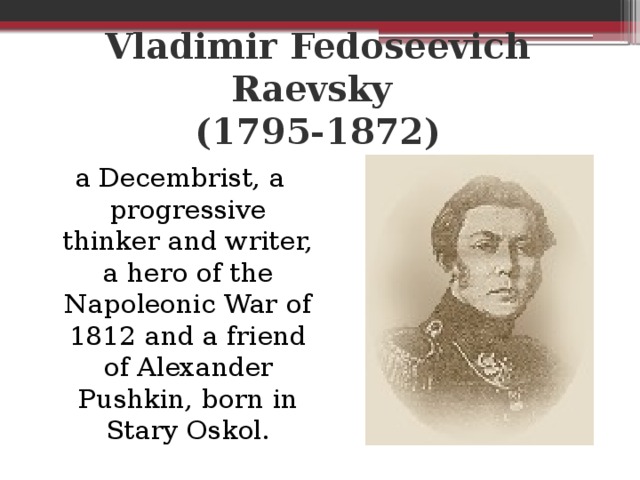 Vladimir Fedoseevich Raevsky  (1795-1872) a Decembrist, a progressive thinker and writer, a hero of the Napoleonic War of 1812 and a friend of Alexander Pushkin, born in Stary Oskol.
