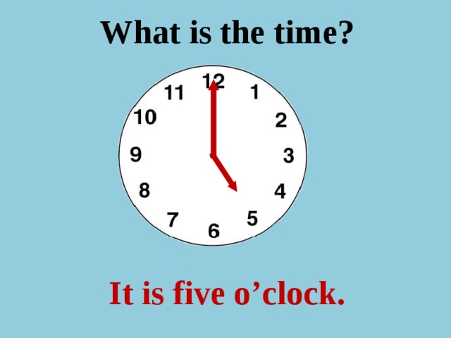 What is the time ? It is five o’clock.