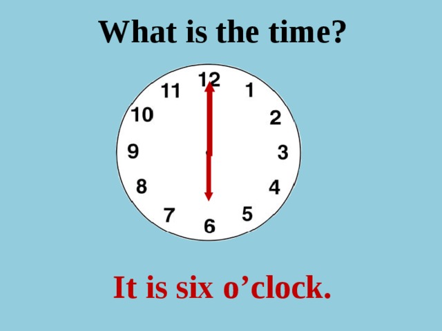 What is the time ? It is six o’clock.