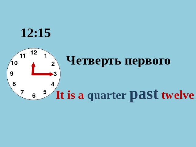 12:15 Четверть первого It is а  quarter past  twelve