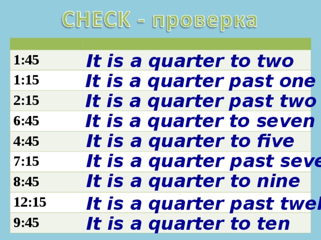1:45 1:15 2:15 6:45 4:45 7:15 8:45 12:15 9:45 It is a quarter to two It is a quarter past one It is a quarter past two It is a quarter to seven It is a quarter to five It is a quarter past seven It is a quarter to nine It is a quarter past twelve It is a quarter to ten