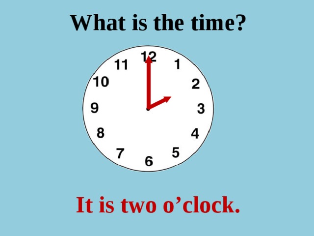 What is the time ? It is two o’clock.