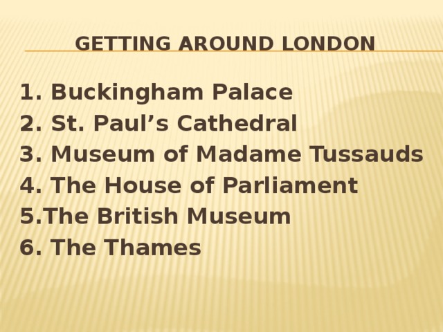 Getting around london 1. Buckingham Palace 2. St. Paul’s Cathedral 3. Museum of Madame Tussauds 4. The House of Parliament 5.The British Museum 6. The Thames