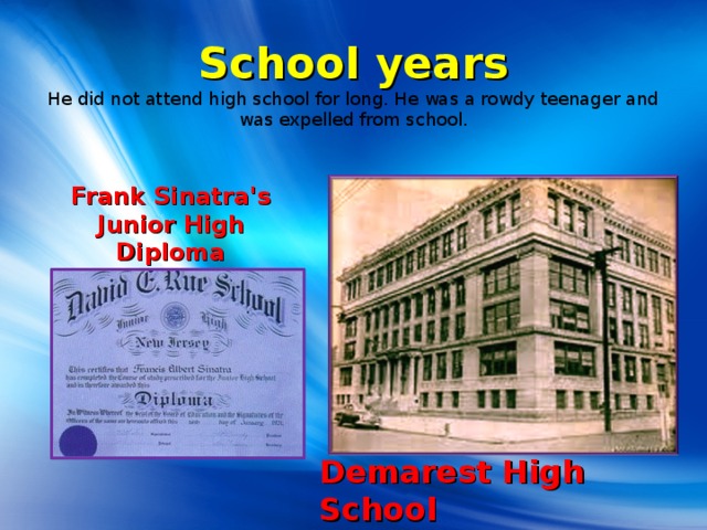 School years  He did not attend high school for long. He was a rowdy teenager and was expelled from school.   Frank Sinatra's Junior High Diploma Demarest High School