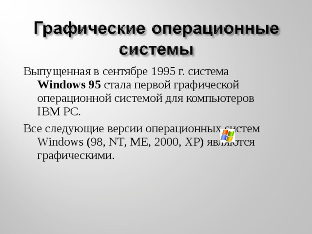 Выпущенная в сентябре 1995 г. система Windows 95 стала первой графической операционной системой для компьютеров IВМ РС. Все следующие версии операционных систем Windows (98, NT, ME, 2000, XP) являются графическими.