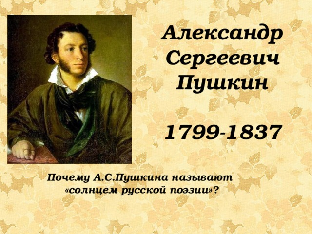 Александр Сергеевич Пушкин  1799-1837   Почему А.С.Пушкина называют «солнцем русской поэзии»?
