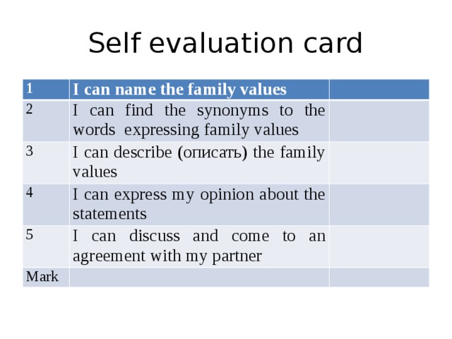 Self evaluation card 1 I can name the family values 2 I can find the synonyms to the words expressing family values 3 I can describe (описать) the family values 4 I can express my opinion about the statements 5 I can discuss and come to an agreement with my partner Mark