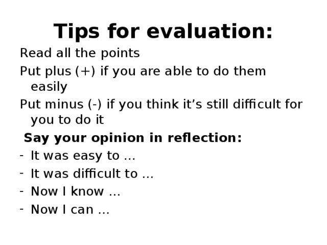 Tips for evaluation: Read all the points Put plus (+) if you are able to do them easily Put minus (-) if you think it’s still difficult for you to do it  Say your opinion in reflection:
