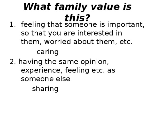 What family value is this? feeling that someone is important, so that you are interested in them, worried about them, etc.  caring 2. having the same opinion, experience, feeling etc. as someone else   sharing   