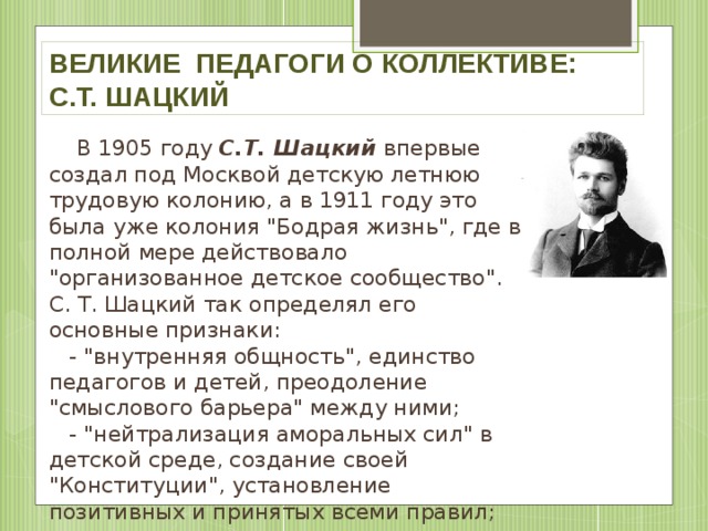 Великие педагоги о коллективе:  С.Т. Шацкий В 1905 году С.Т. Шацкий впервые создал под Москвой детскую летнюю трудовую колонию, а в 1911 году это была уже колония 