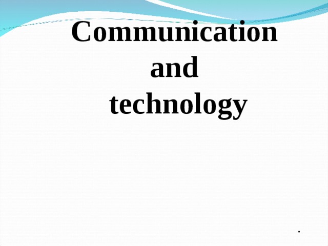 Communication and  technology       .