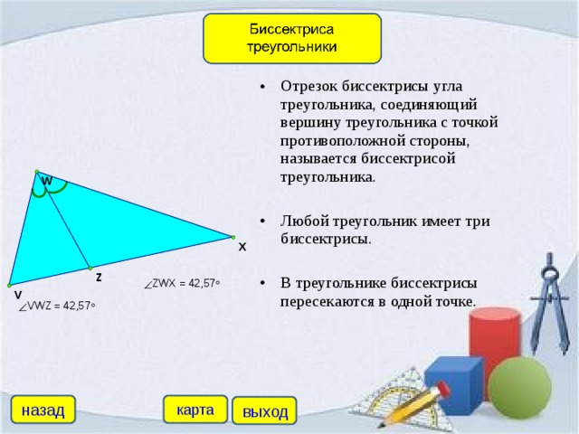 Отрезок биссектрисы угла треугольника, соединяющий вершину треугольника с точкой противоположной стороны, называется биссектрисой треугольника.  Любой треугольник имеет три биссектрисы.  В треугольнике биссектрисы пересекаются в одной точке.