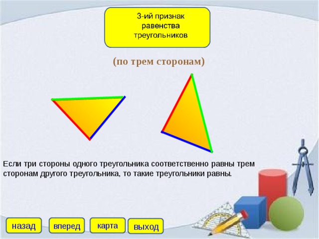 (по трем сторонам) Если три стороны одного треугольника соответственно равны трем сторонам другого треугольника, то такие треугольники равны. назад карта вперед выход