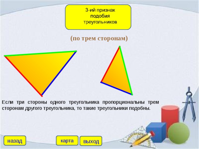 (по трем сторонам) Если три стороны одного треугольника пропорциональны трем сторонам другого треугольника, то такие треугольники подобны. назад карта выход