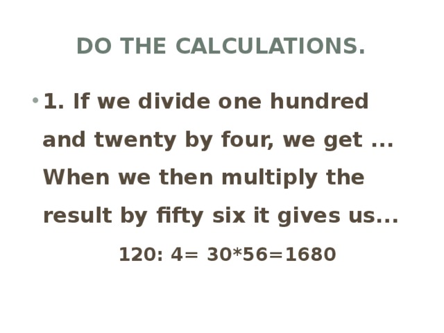 Do the calculations. 1. If we divide one hundred and twenty by four, we get ... When we then multiply the result by fifty six it gives us...  120: 4= 30*56=1680