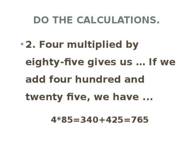 Do the calculations. 2. Four multiplied by eighty-five gives us … If we add four hundred and twenty five, we have ... 4*85=340+425=765