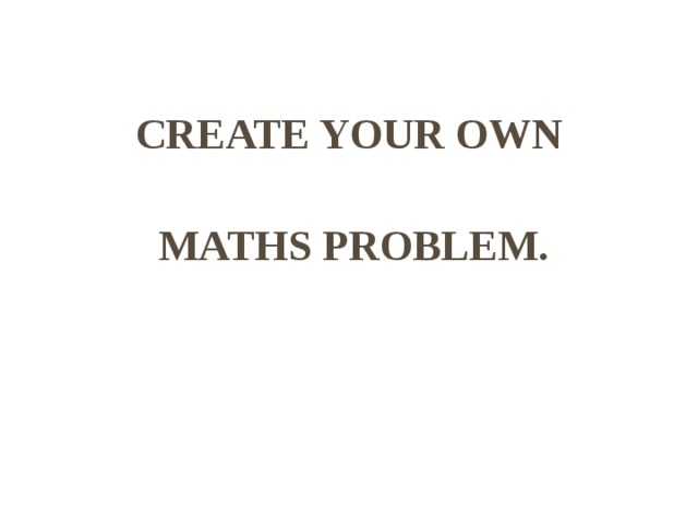 CREATE YOUR OWN MATHS PROBLEM.