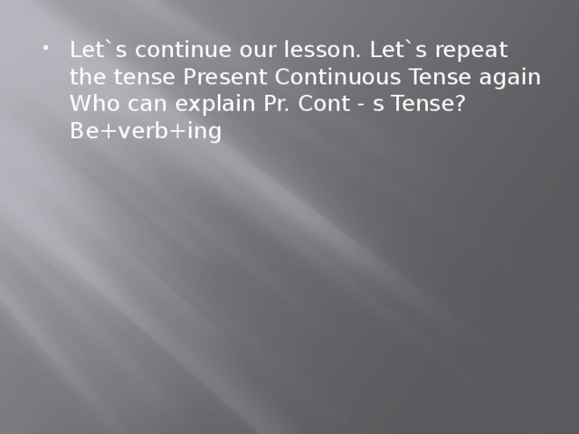 Let`s continue our lesson. Let`s repeat the tense Present Continuous Tense again  Who can explain Pr. Cont - s Tense?  Be+verb+ing