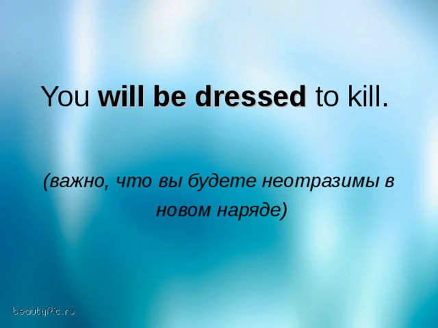 You will be dressed to kill . (важно, что вы будете неотразимы в   новом наряде)